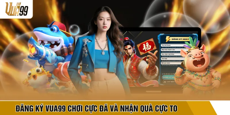 Đăng ký VUA99 chơi cực đã và nhận quà cực to