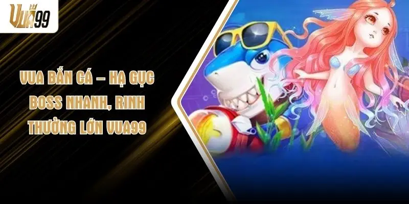 Vua Bắn Cá – Hạ Gục Boss Nhanh, Rinh Thưởng Lớn VUA99